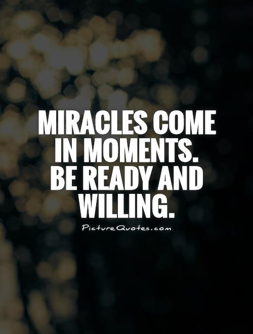 Miracles come in moments.  Be ready and willing Picture Quote #1