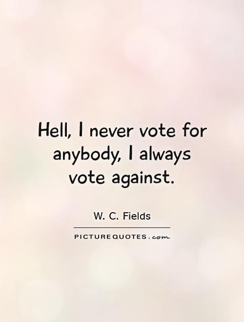 Hell, I never vote for anybody, I always vote against Picture Quote #1