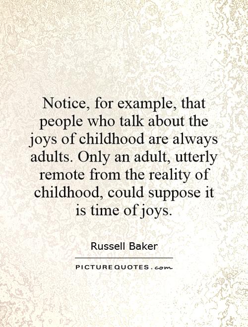Notice, for example, that people who talk about the joys of childhood are always adults. Only an adult, utterly remote from the reality of childhood, could suppose it is time of joys Picture Quote #1