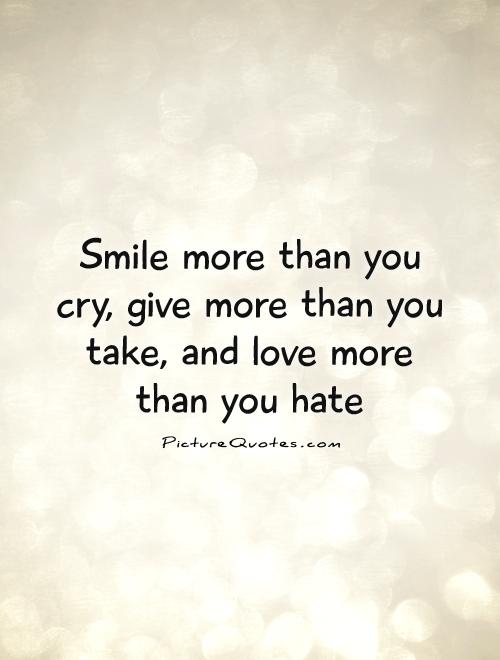 Smile more than you cry, give more than you take, and love more than you hate Picture Quote #1