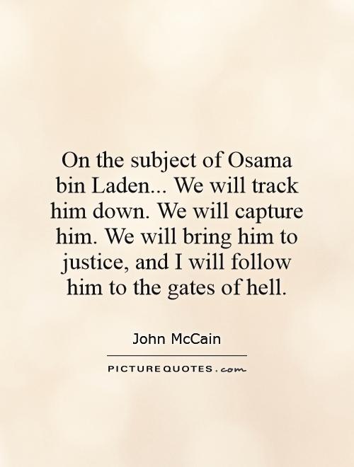 On the subject of Osama bin Laden... We will track him down. We will capture him. We will bring him to justice, and I will follow him to the gates of hell Picture Quote #1