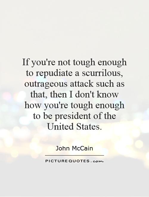 If you're not tough enough to repudiate a scurrilous, outrageous attack such as that, then I don't know how you're tough enough to be president of the United States Picture Quote #1