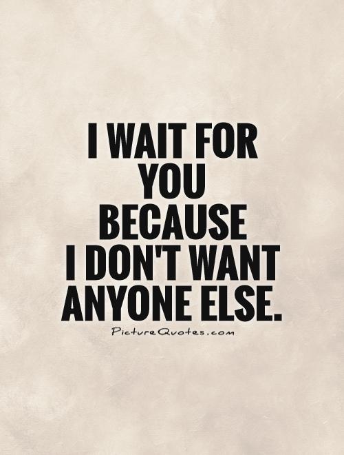 I wait for  you  because  I don't want anyone else Picture Quote #1