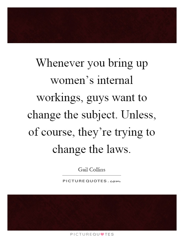 Whenever you bring up women’s internal workings, guys want to change the subject. Unless, of course, they’re trying to change the laws Picture Quote #1