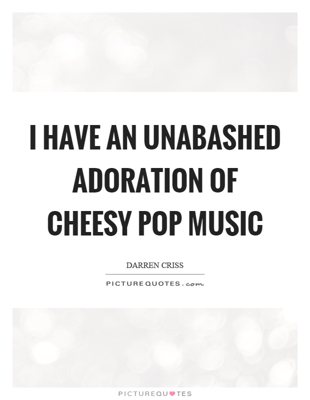 I have an unabashed adoration of cheesy pop music Picture Quote #1
