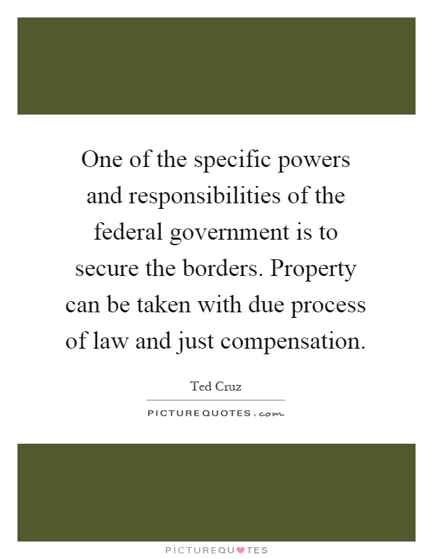 One of the specific powers and responsibilities of the federal government is to secure the borders. Property can be taken with due process of law and just compensation Picture Quote #1