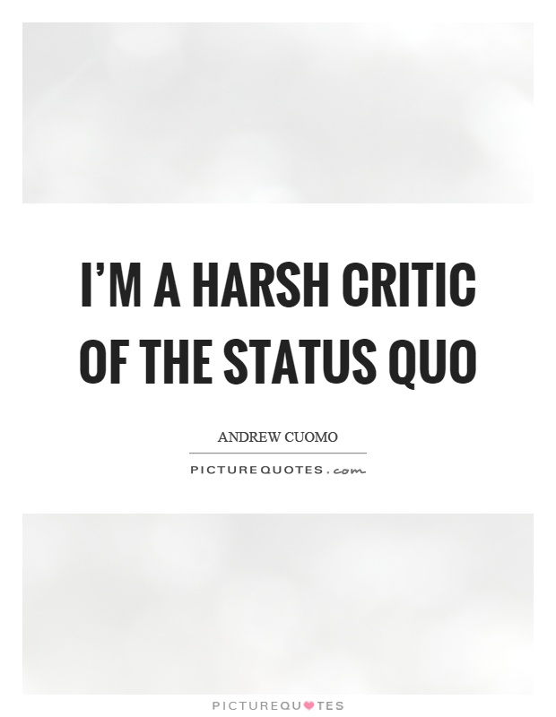 I’m a harsh critic of the status quo Picture Quote #1