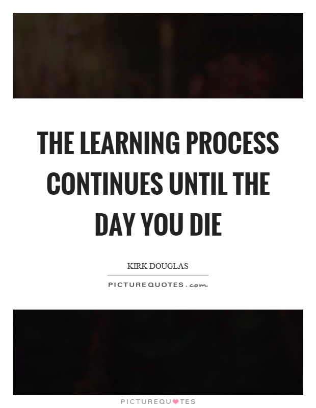 The learning process continues until the day you die Picture Quote #1