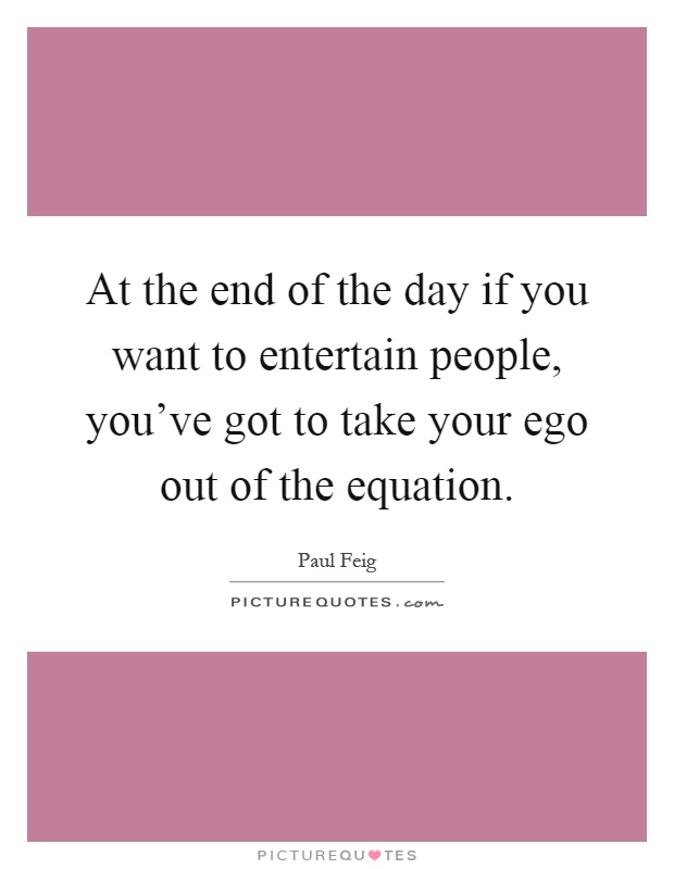 At the end of the day if you want to entertain people, you’ve got to take your ego out of the equation Picture Quote #1