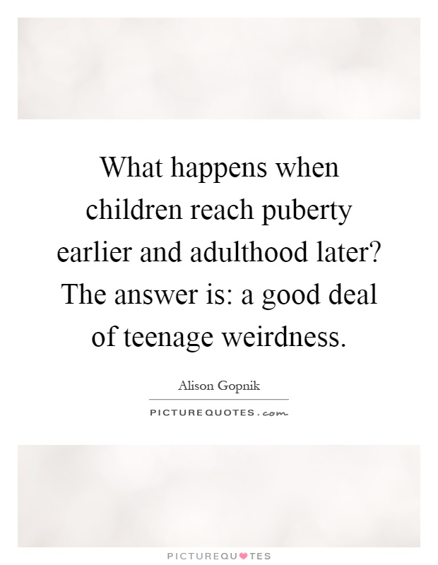 What happens when children reach puberty earlier and adulthood later? The answer is: a good deal of teenage weirdness Picture Quote #1