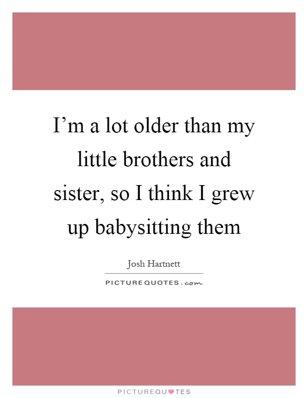 I’m a lot older than my little brothers and sister, so I think I grew up babysitting them Picture Quote #1