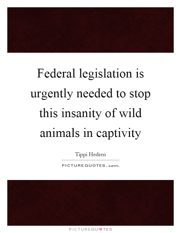 Federal legislation is urgently needed to stop this insanity of wild animals in captivity Picture Quote #1