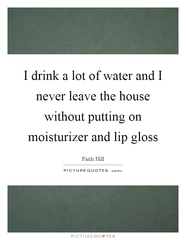 I drink a lot of water and I never leave the house without putting on moisturizer and lip gloss Picture Quote #1