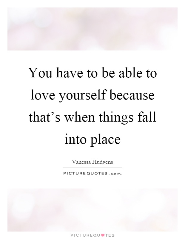 You have to be able to love yourself because that’s when things fall into place Picture Quote #1