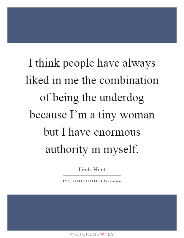 I think people have always liked in me the combination of being the underdog because I’m a tiny woman but I have enormous authority in myself Picture Quote #1