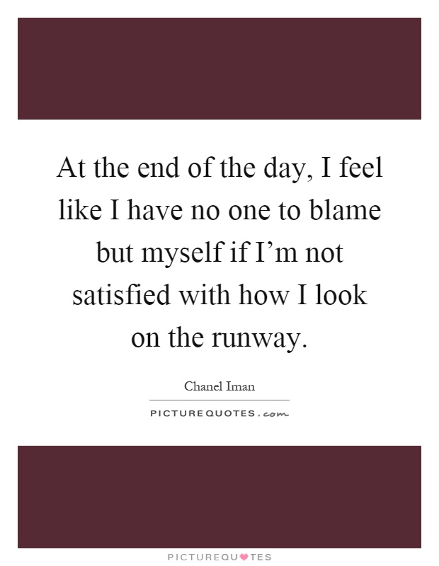 At the end of the day, I feel like I have no one to blame but myself if I’m not satisfied with how I look on the runway Picture Quote #1