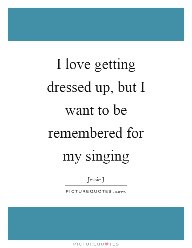 I love getting dressed up, but I want to be remembered for my singing Picture Quote #1