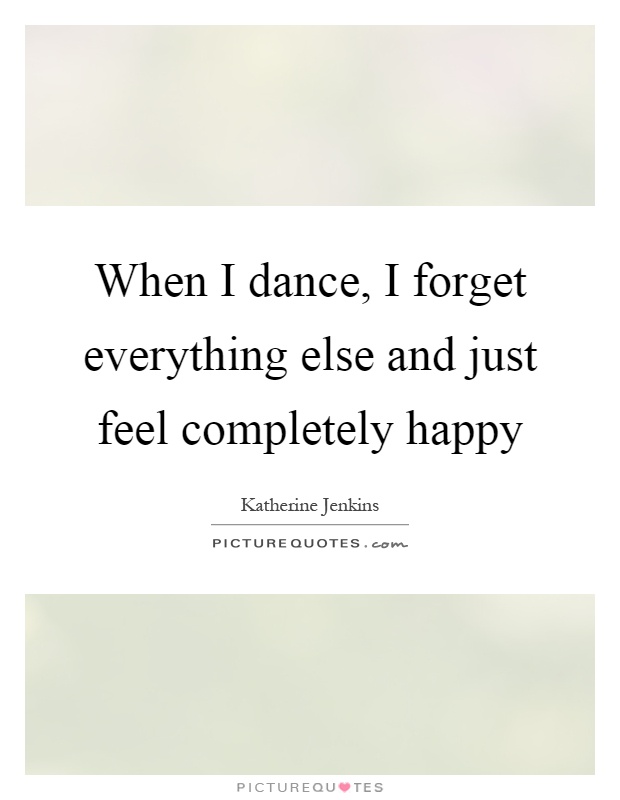 When I dance, I forget everything else and just feel completely happy Picture Quote #1