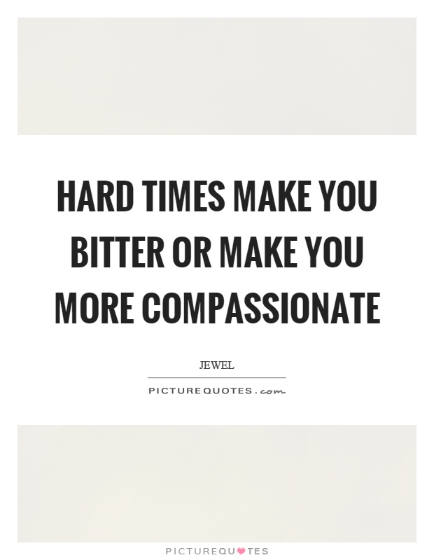 Hard times make you bitter or make you more compassionate Picture Quote #1