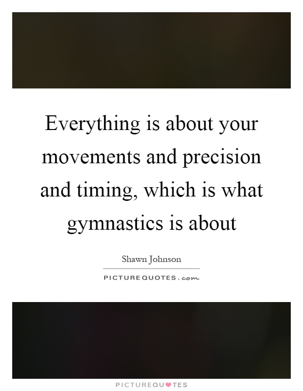 Everything is about your movements and precision and timing, which is what gymnastics is about Picture Quote #1