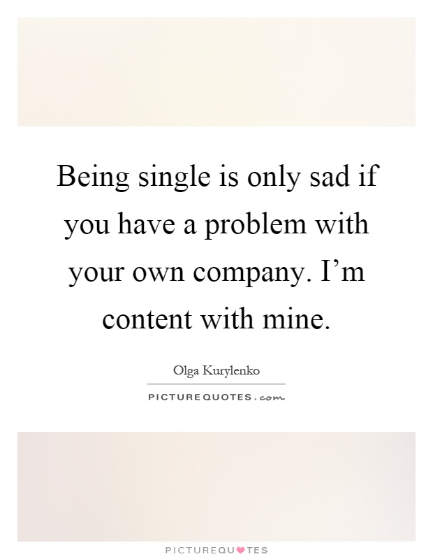 Being single is only sad if you have a problem with your own company. I’m content with mine Picture Quote #1