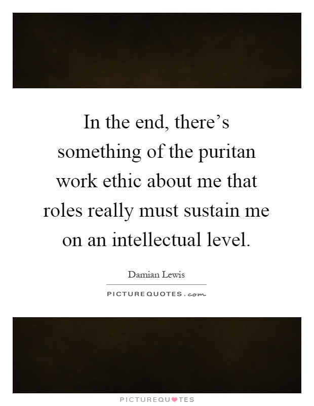 In the end, there’s something of the puritan work ethic about me that roles really must sustain me on an intellectual level Picture Quote #1