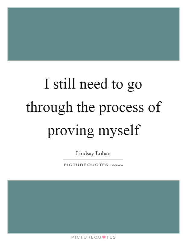 I still need to go through the process of proving myself Picture Quote #1