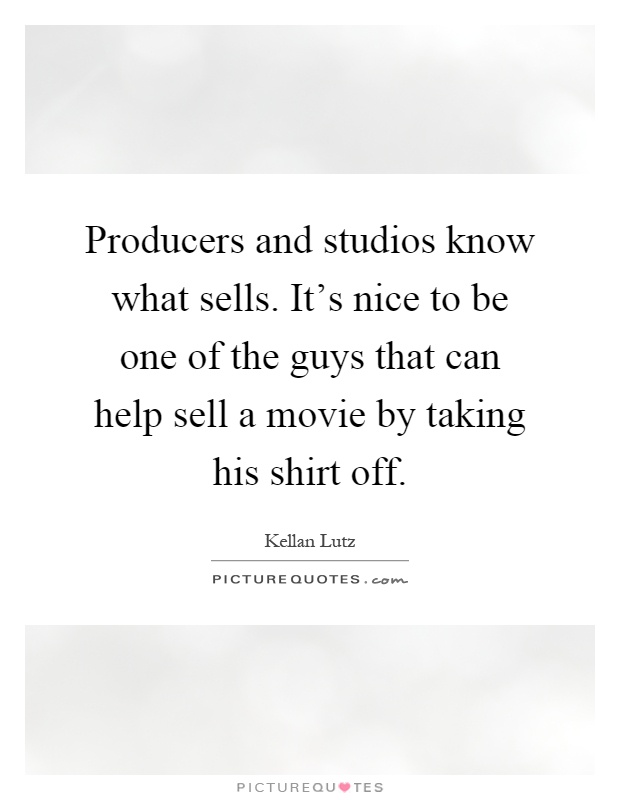 Producers and studios know what sells. It’s nice to be one of the guys that can help sell a movie by taking his shirt off Picture Quote #1
