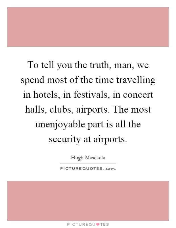 To tell you the truth, man, we spend most of the time travelling in hotels, in festivals, in concert halls, clubs, airports. The most unenjoyable part is all the security at airports Picture Quote #1