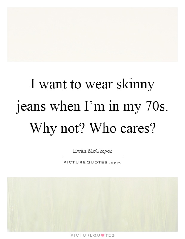 I want to wear skinny jeans when I’m in my 70s. Why not? Who cares? Picture Quote #1