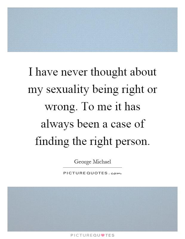 I have never thought about my sexuality being right or wrong. To me it has always been a case of finding the right person Picture Quote #1