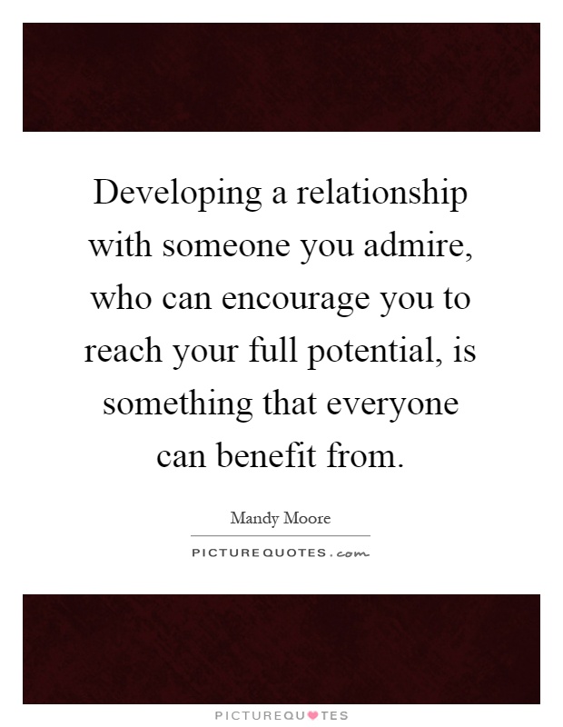 Developing a relationship with someone you admire, who can encourage you to reach your full potential, is something that everyone can benefit from Picture Quote #1