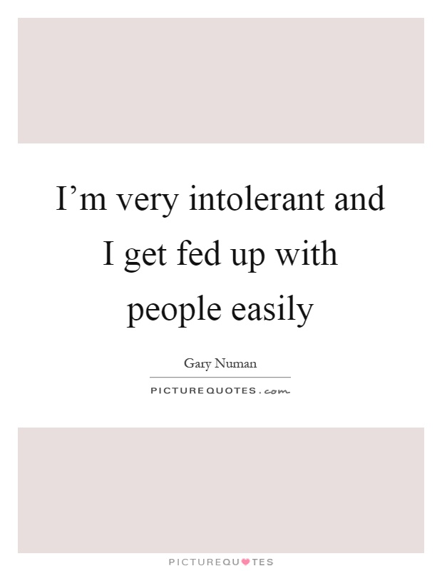 I’m very intolerant and I get fed up with people easily Picture Quote #1