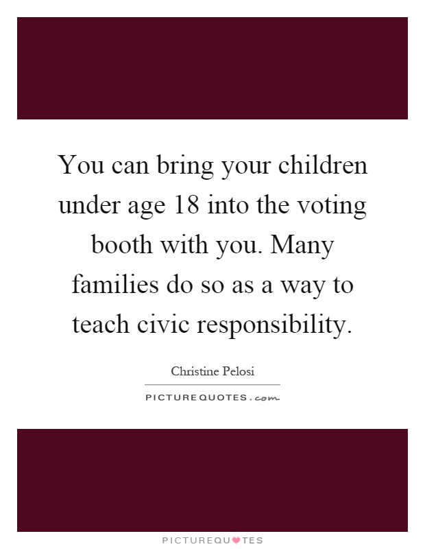 You can bring your children under age 18 into the voting booth with you. Many families do so as a way to teach civic responsibility Picture Quote #1