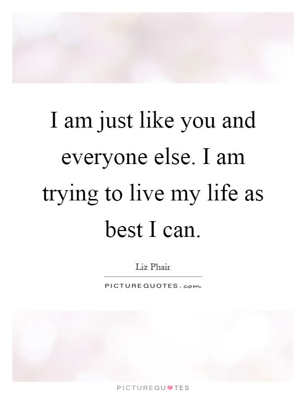 I am just like you and everyone else. I am trying to live my life as best I can Picture Quote #1