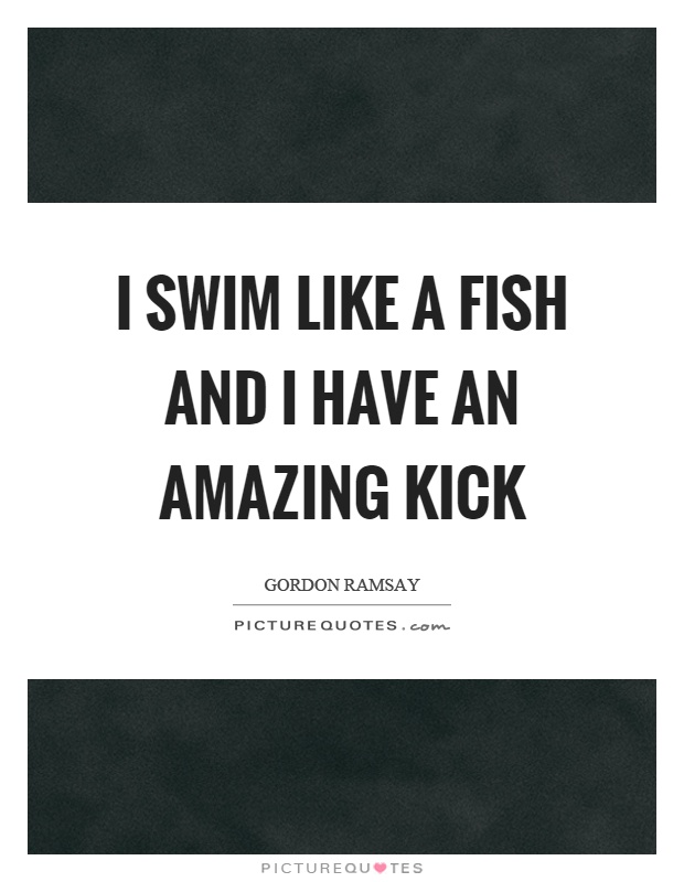 I swim like a fish and I have an amazing kick Picture Quote #1