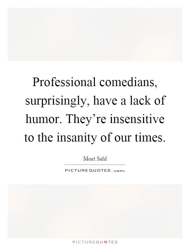 Professional comedians, surprisingly, have a lack of humor. They’re insensitive to the insanity of our times Picture Quote #1