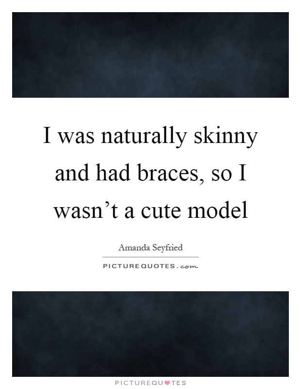 I was naturally skinny and had braces, so I wasn’t a cute model Picture Quote #1