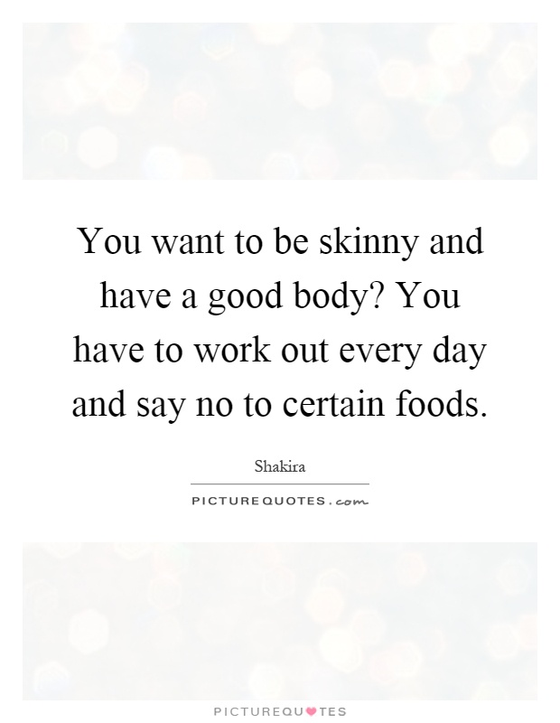 You want to be skinny and have a good body? You have to work out every day and say no to certain foods Picture Quote #1
