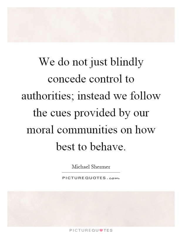 We do not just blindly concede control to authorities; instead we follow the cues provided by our moral communities on how best to behave Picture Quote #1