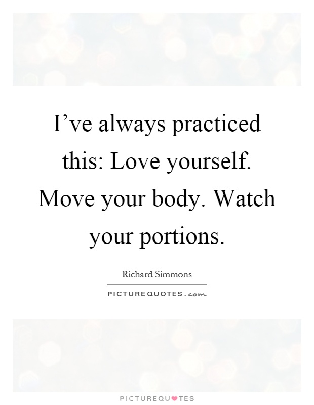 I’ve always practiced this: Love yourself. Move your body. Watch your portions Picture Quote #1