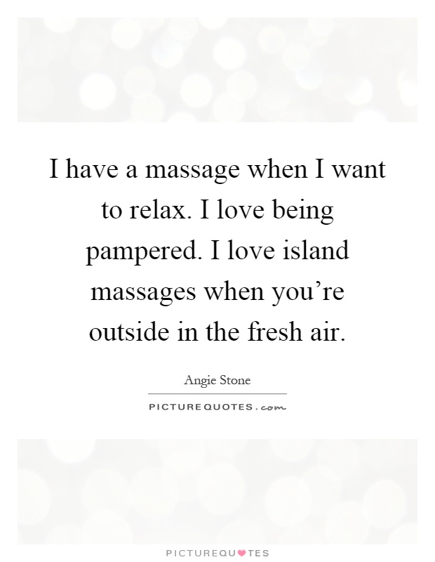 I have a massage when I want to relax. I love being pampered. I love island massages when you’re outside in the fresh air Picture Quote #1