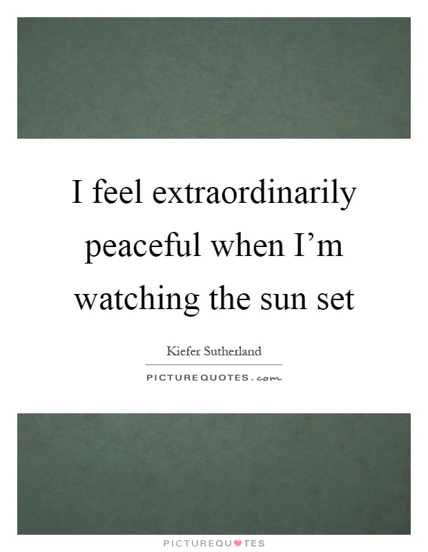 I feel extraordinarily peaceful when I’m watching the sun set Picture Quote #1