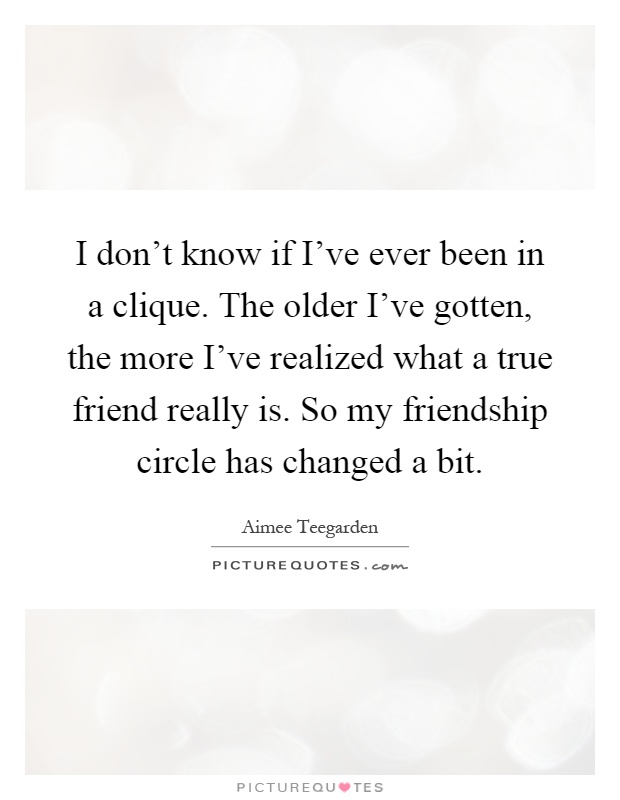 I don’t know if I’ve ever been in a clique. The older I’ve gotten, the more I’ve realized what a true friend really is. So my friendship circle has changed a bit Picture Quote #1