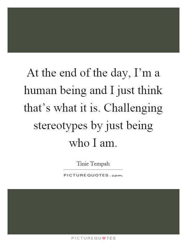 At the end of the day, I’m a human being and I just think that’s what it is. Challenging stereotypes by just being who I am Picture Quote #1