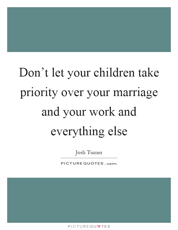 Don’t let your children take priority over your marriage and your work and everything else Picture Quote #1