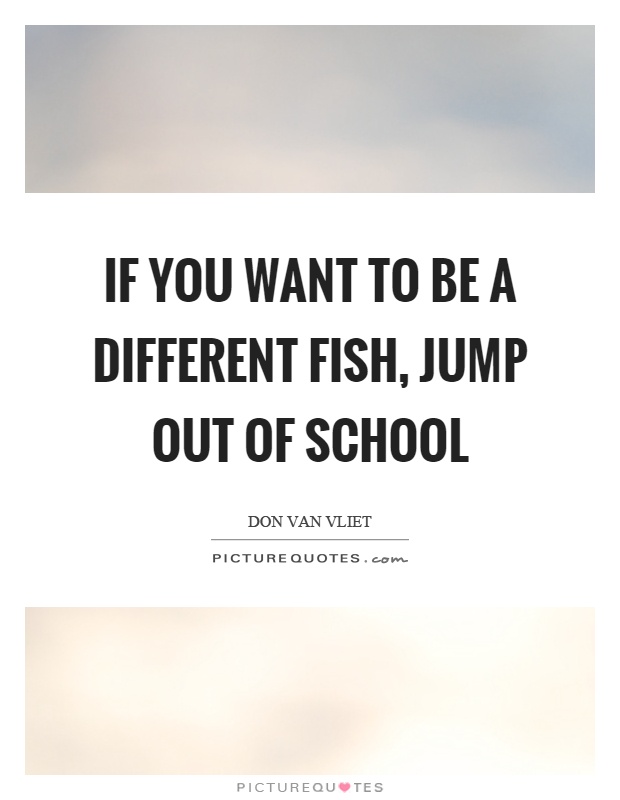 If you want to be a different fish, jump out of school Picture Quote #1