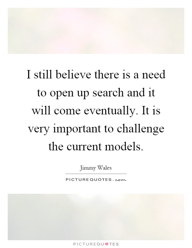I still believe there is a need to open up search and it will come eventually. It is very important to challenge the current models Picture Quote #1