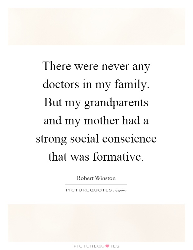 There were never any doctors in my family. But my grandparents and my mother had a strong social conscience that was formative Picture Quote #1