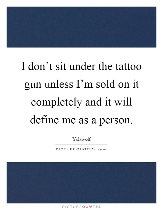 I don’t sit under the tattoo gun unless I’m sold on it completely and it will define me as a person Picture Quote #1
